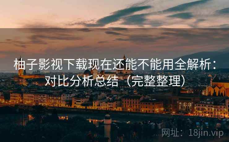 柚子影视下载现在还能不能用全解析：对比分析总结（完整整理）
