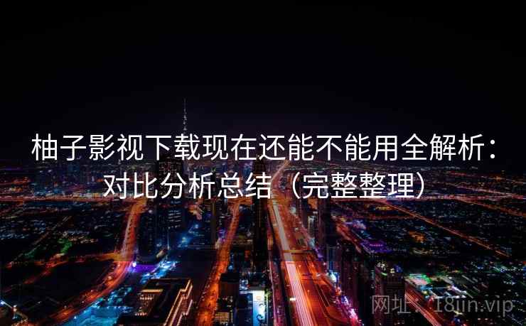 柚子影视下载现在还能不能用全解析：对比分析总结（完整整理）