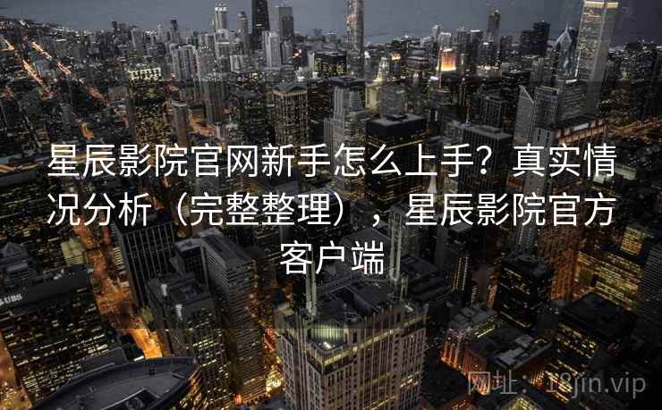 星辰影院官网新手怎么上手?真实情况分析(完整整理),星辰影院官方客户端 星辰影院官网新手怎么上手?真实情况分析(完整整理),星辰影院官方客户端