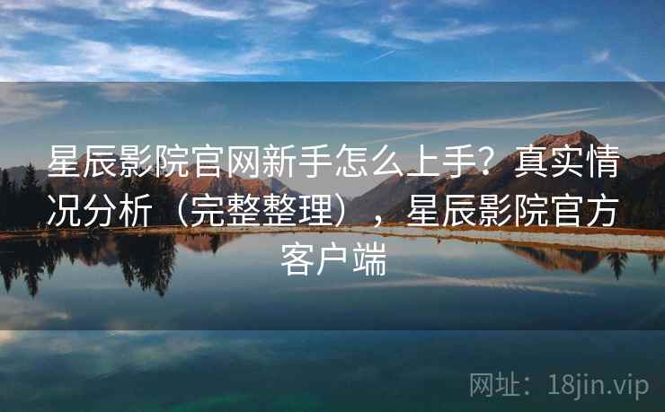 星辰影院官网新手怎么上手?真实情况分析(完整整理),星辰影院官方客户端 星辰影院官网新手怎么上手?真实情况分析(完整整理),星辰影院官方客户端