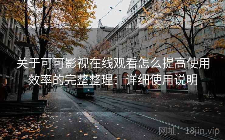 关于可可影视在线观看怎么提高使用效率的完整整理：详细使用说明
