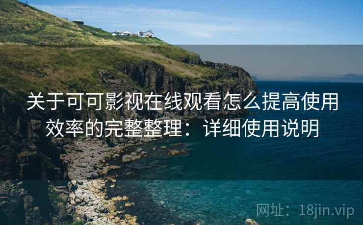 关于可可影视在线观看怎么提高使用效率的完整整理：详细使用说明