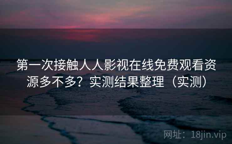 第一次接触人人影视在线免费观看资源多不多？实测结果整理（实测）