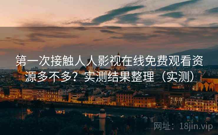 第一次接触人人影视在线免费观看资源多不多？实测结果整理（实测）