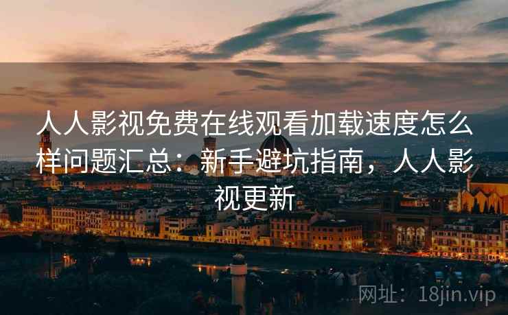 人人影视免费在线观看加载速度怎么样问题汇总：新手避坑指南，人人影视更新