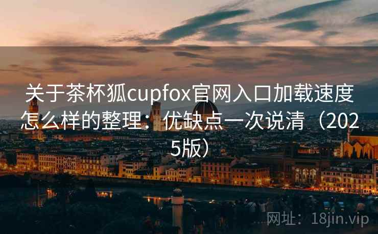 关于茶杯狐cupfox官网入口加载速度怎么样的整理：优缺点一次说清（2025版）