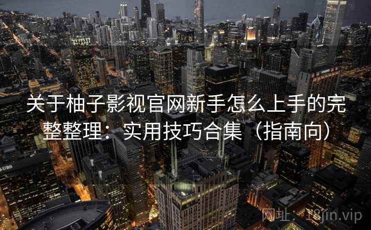 关于柚子影视官网新手怎么上手的完整整理:实用技巧合集(指南向) 关于柚子影视官网新手怎么上手的完整整理:实用技巧合集(指南向)