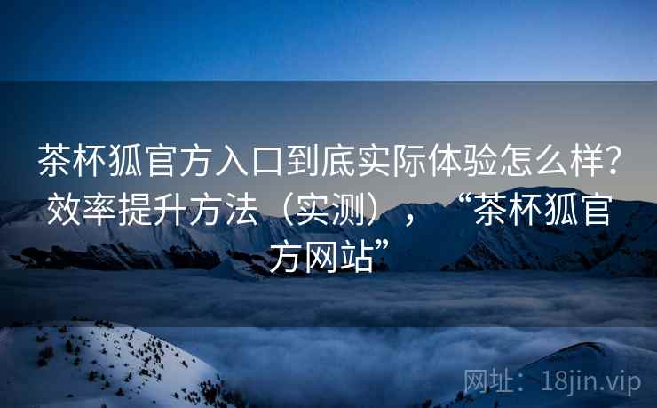 茶杯狐官方入口到底实际体验怎么样？效率提升方法（实测），“茶杯狐官方网站”