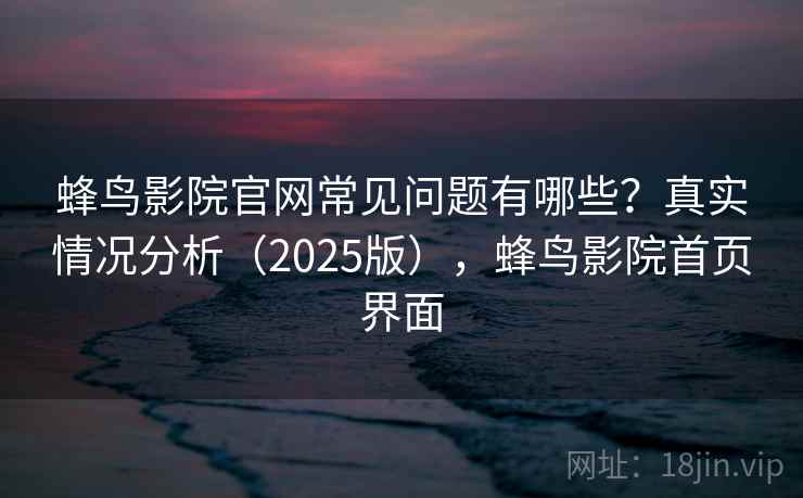 蜂鸟影院官网常见问题有哪些？真实情况分析（2025版），蜂鸟影院首页界面