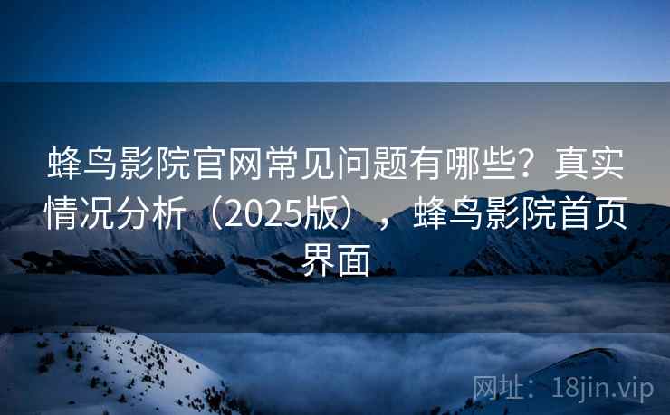 蜂鸟影院官网常见问题有哪些？真实情况分析（2025版），蜂鸟影院首页界面
