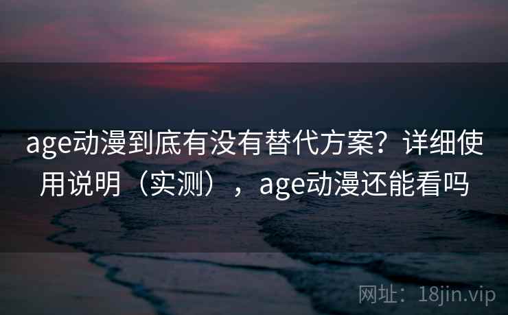 age动漫到底有没有替代方案?详细使用说明(实测),age动漫还能看吗 age动漫到底有没有替代方案?详细使用说明(实测),age动漫还能看吗