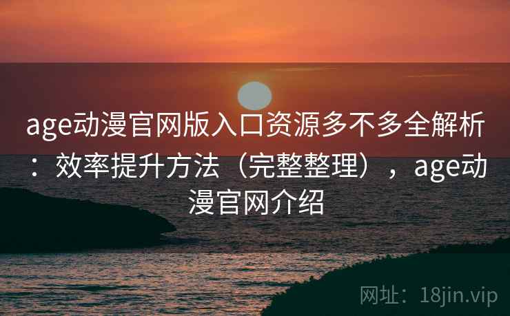age动漫官网版入口资源多不多全解析:效率提升方法(完整整理),age动漫官网介绍 age动漫官网版入口资源多不多全解析:效率提升方法(完整整理),age动漫官网介绍