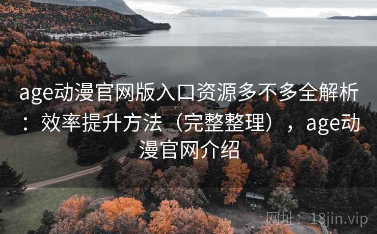 age动漫官网版入口资源多不多全解析:效率提升方法(完整整理),age动漫官网介绍 age动漫官网版入口资源多不多全解析:效率提升方法(完整整理),age动漫官网介绍