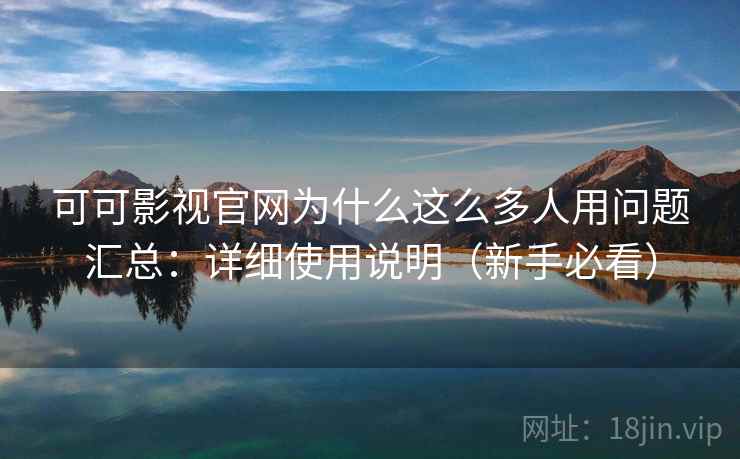 可可影视官网为什么这么多人用问题汇总：详细使用说明（新手必看）