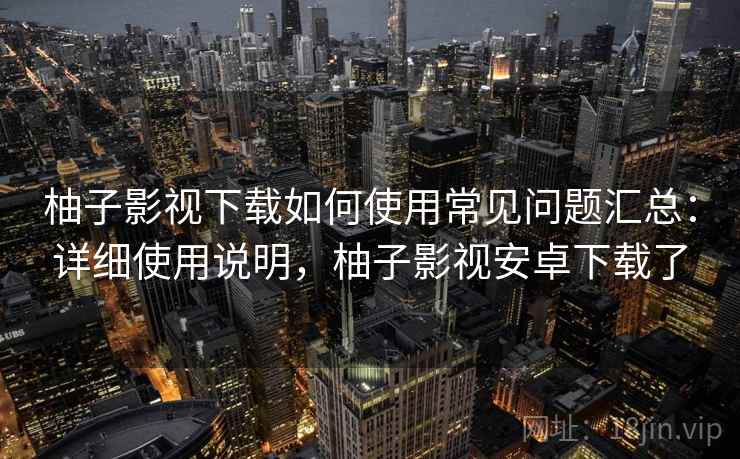 柚子影视下载如何使用常见问题汇总:详细使用说明,柚子影视安卓下载了 柚子影视下载如何使用常见问题汇总:详细使用说明,柚子影视安卓下载了
