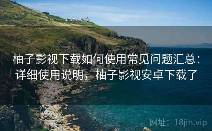 柚子影视下载如何使用常见问题汇总:详细使用说明,柚子影视安卓下载了 柚子影视下载如何使用常见问题汇总:详细使用说明,柚子影视安卓下载了