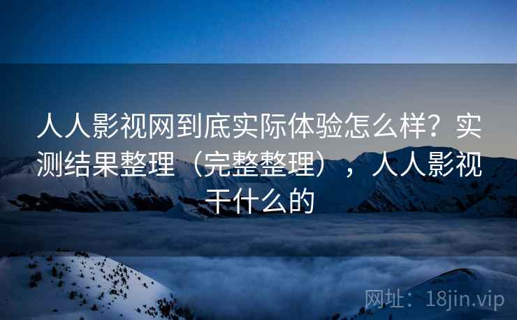 人人影视网到底实际体验怎么样?实测结果整理(完整整理),人人影视干什么的 人人影视网到底实际体验怎么样?实测结果整理(完整整理),人人影视干什么的