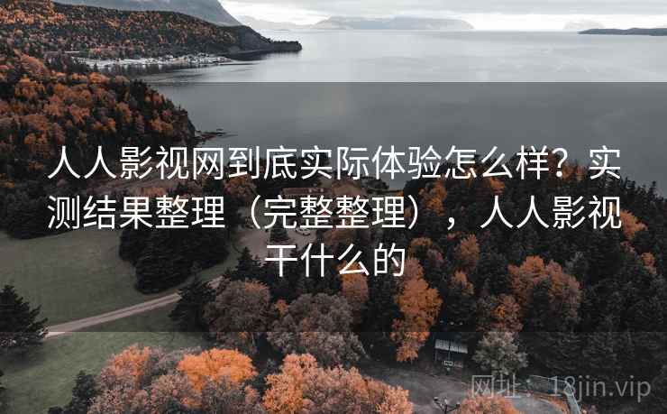 人人影视网到底实际体验怎么样?实测结果整理(完整整理),人人影视干什么的 人人影视网到底实际体验怎么样?实测结果整理(完整整理),人人影视干什么的