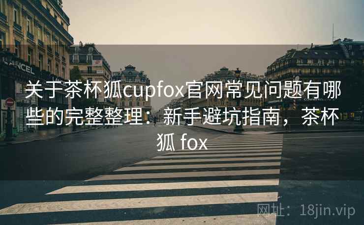 关于茶杯狐cupfox官网常见问题有哪些的完整整理:新手避坑指南,茶杯狐 fox 关于茶杯狐cupfox官网常见问题有哪些的完整整理:新手避坑指南,茶杯狐 fox