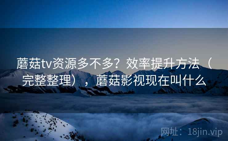 蘑菇tv资源多不多?效率提升方法(完整整理),蘑菇影视现在叫什么 蘑菇tv资源多不多?效率提升方法(完整整理),蘑菇影视现在叫什么