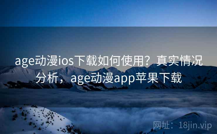 age动漫ios下载如何使用?真实情况分析,age动漫app苹果下载 age动漫ios下载如何使用?真实情况分析,age动漫app苹果下载
