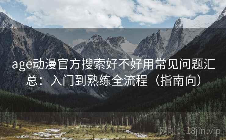 age动漫官方搜索好不好用常见问题汇总:入门到熟练全流程(指南向) age动漫官方搜索好不好用常见问题汇总:入门到熟练全流程(指南向)