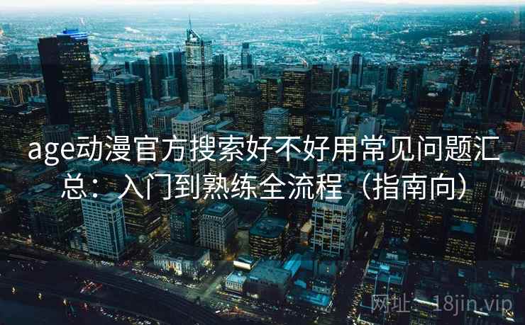 age动漫官方搜索好不好用常见问题汇总:入门到熟练全流程(指南向) age动漫官方搜索好不好用常见问题汇总:入门到熟练全流程(指南向)