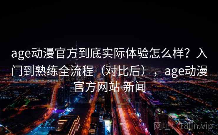 age动漫官方到底实际体验怎么样?入门到熟练全流程(对比后),age动漫官方网站 新闻 age动漫官方到底实际体验怎么样?入门到熟练全流程(对比后),age动漫官方网站 新闻