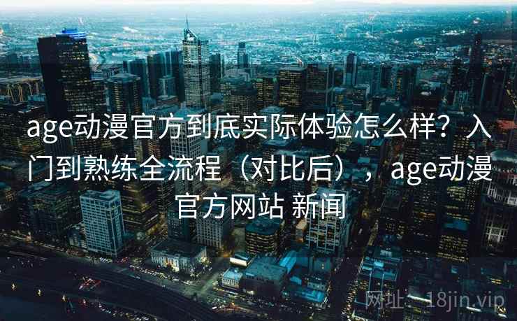 age动漫官方到底实际体验怎么样?入门到熟练全流程(对比后),age动漫官方网站 新闻 age动漫官方到底实际体验怎么样?入门到熟练全流程(对比后),age动漫官方网站 新闻