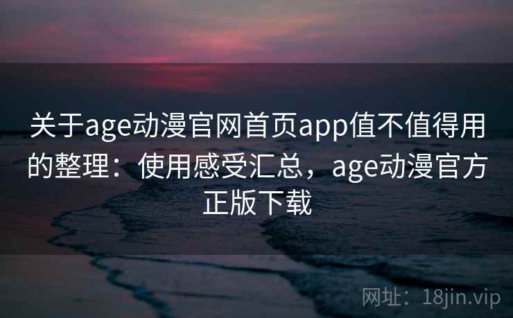 关于age动漫官网首页app值不值得用的整理：使用感受汇总，age动漫官方正版下载