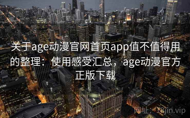 关于age动漫官网首页app值不值得用的整理：使用感受汇总，age动漫官方正版下载