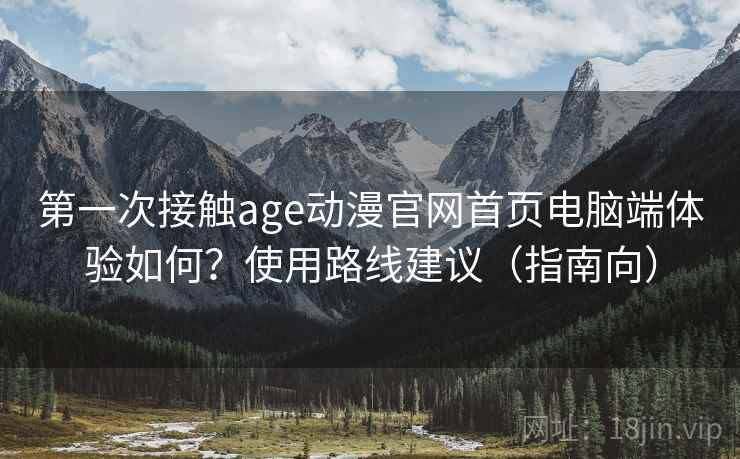 第一次接触age动漫官网首页电脑端体验如何？使用路线建议（指南向）