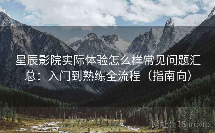 星辰影院实际体验怎么样常见问题汇总:入门到熟练全流程(指南向) 星辰影院实际体验怎么样常见问题汇总:入门到熟练全流程(指南向)