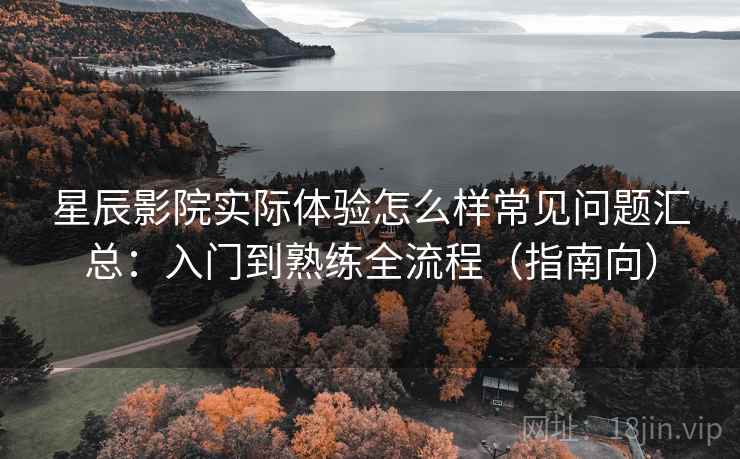 星辰影院实际体验怎么样常见问题汇总:入门到熟练全流程(指南向) 星辰影院实际体验怎么样常见问题汇总:入门到熟练全流程(指南向)