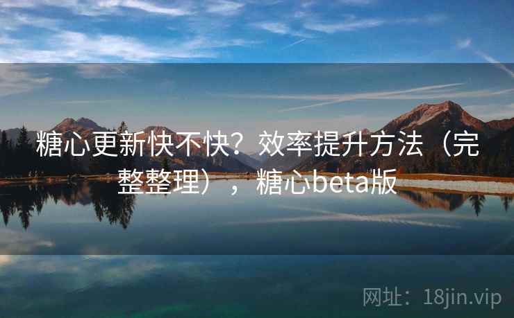 糖心更新快不快？效率提升方法（完整整理），糖心beta版
