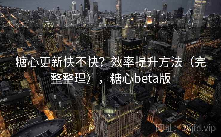 糖心更新快不快？效率提升方法（完整整理），糖心beta版