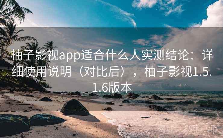 柚子影视app适合什么人实测结论:详细使用说明(对比后),柚子影视1.5.1.6版本 柚子影视app适合什么人实测结论:详细使用说明(对比后),柚子影视1.5.1.6版本