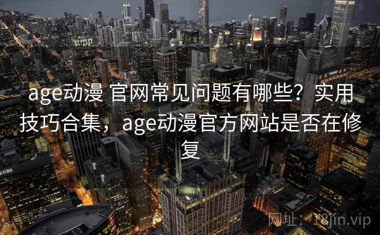 age动漫 官网常见问题有哪些？实用技巧合集，age动漫官方网站是否在修复