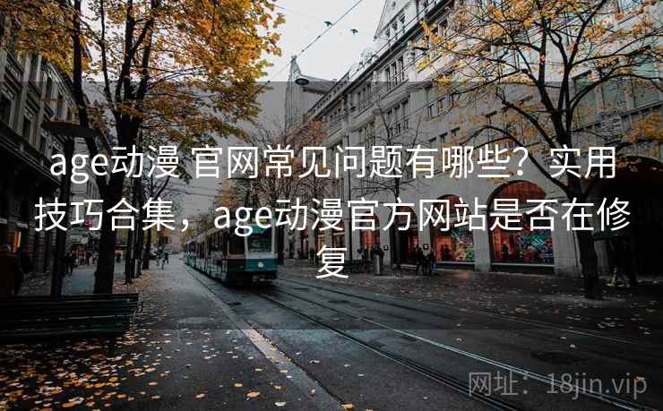 age动漫 官网常见问题有哪些？实用技巧合集，age动漫官方网站是否在修复