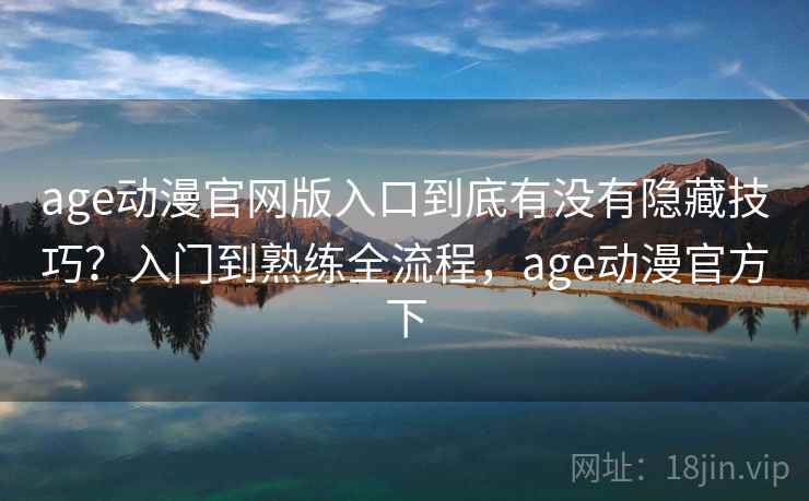 age动漫官网版入口到底有没有隐藏技巧?入门到熟练全流程,age动漫官方下 age动漫官网版入口到底有没有隐藏技巧?入门到熟练全流程,age动漫官方下