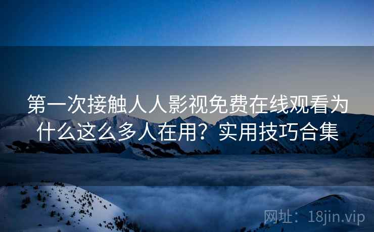 第一次接触人人影视免费在线观看为什么这么多人在用？实用技巧合集