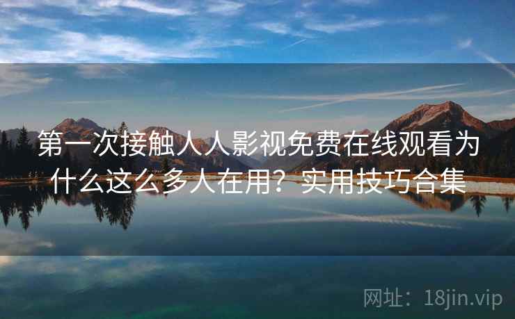 第一次接触人人影视免费在线观看为什么这么多人在用？实用技巧合集