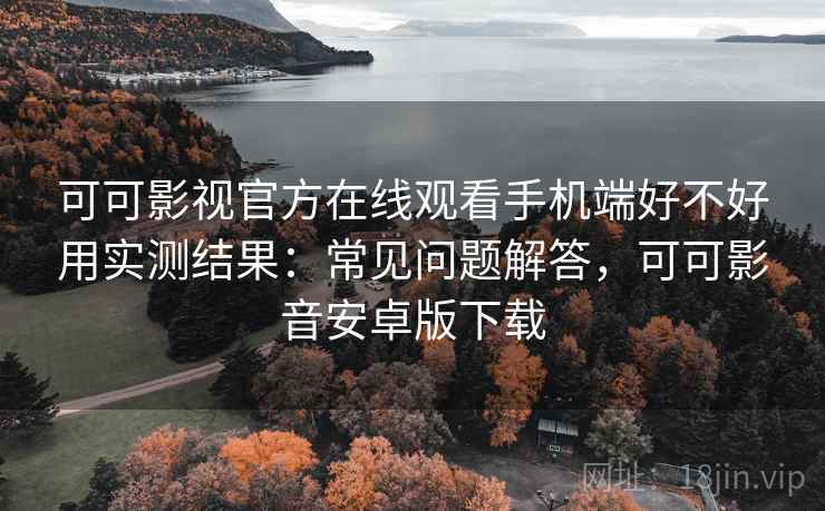 可可影视官方在线观看手机端好不好用实测结果：常见问题解答，可可影音安卓版下载