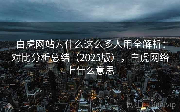 白虎网站为什么这么多人用全解析:对比分析总结(2025版),白虎网络上什么意思 白虎网站为什么这么多人用全解析:对比分析总结(2025版),白虎网络上什么意思