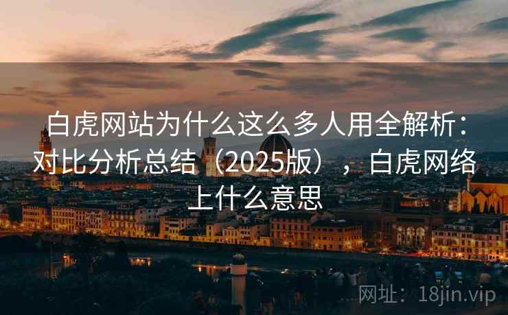 白虎网站为什么这么多人用全解析:对比分析总结(2025版),白虎网络上什么意思 白虎网站为什么这么多人用全解析:对比分析总结(2025版),白虎网络上什么意思