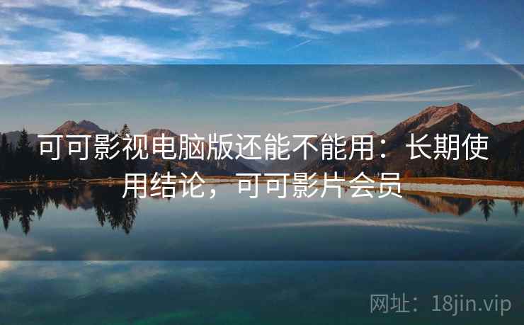 可可影视电脑版还能不能用：长期使用结论，可可影片会员
