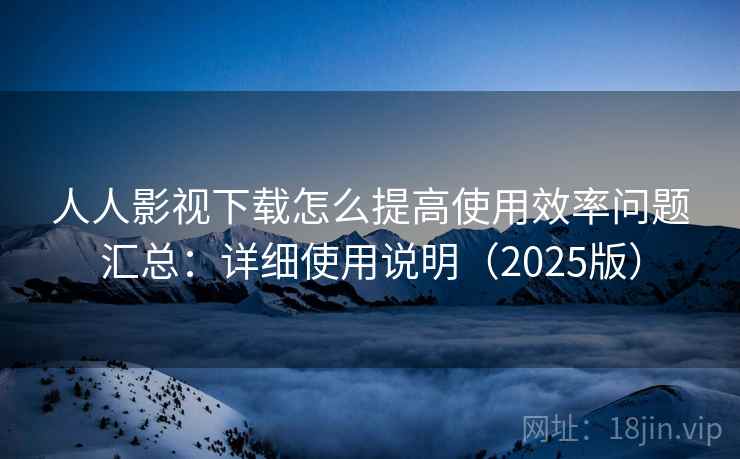 人人影视下载怎么提高使用效率问题汇总：详细使用说明（2025版）