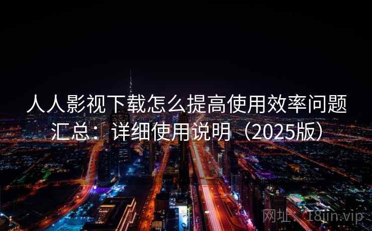 人人影视下载怎么提高使用效率问题汇总：详细使用说明（2025版）