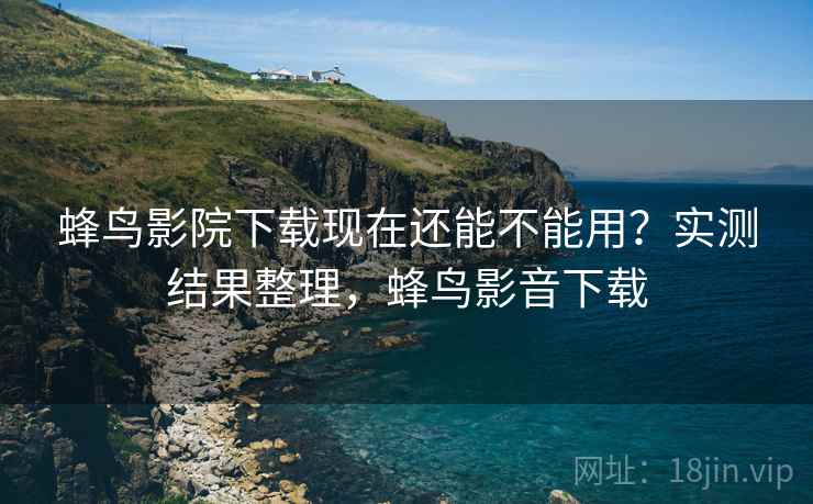 蜂鸟影院下载现在还能不能用?实测结果整理,蜂鸟影音下载 蜂鸟影院下载现在还能不能用?实测结果整理,蜂鸟影音下载