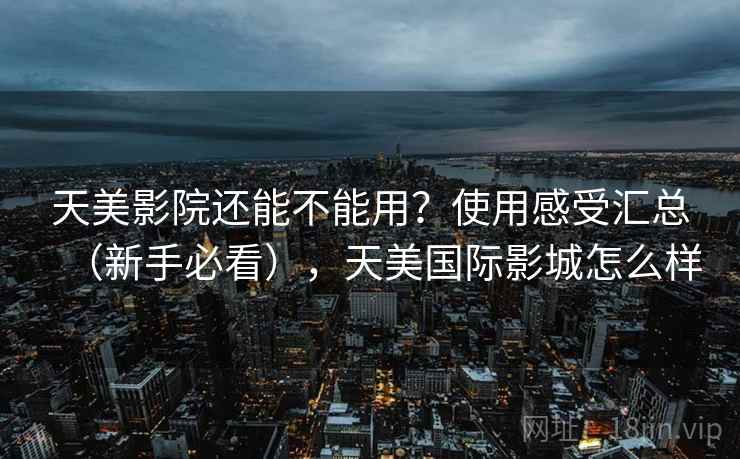 天美影院还能不能用?使用感受汇总(新手必看),天美国际影城怎么样 天美影院还能不能用?使用感受汇总(新手必看),天美国际影城怎么样